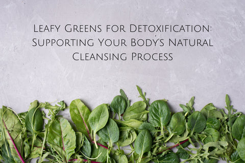 Leafy Greens for Detoxification: Supporting Your Body's Natural Cleansing Process